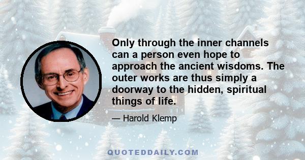 Only through the inner channels can a person even hope to approach the ancient wisdoms. The outer works are thus simply a doorway to the hidden, spiritual things of life.