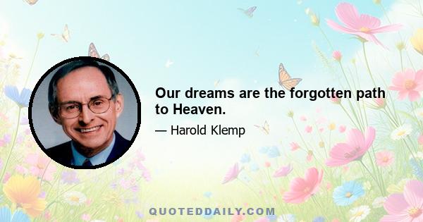 Our dreams are the forgotten path to Heaven.