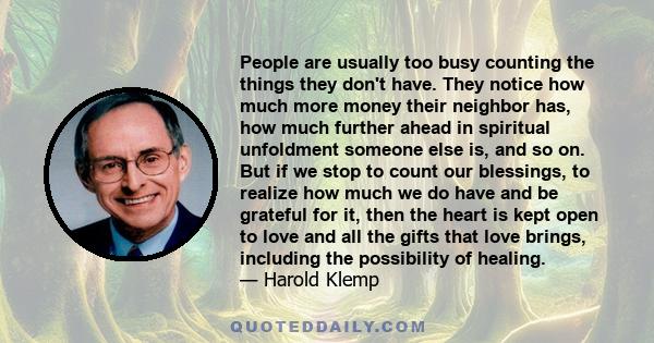 People are usually too busy counting the things they don't have. They notice how much more money their neighbor has, how much further ahead in spiritual unfoldment someone else is, and so on. But if we stop to count our 