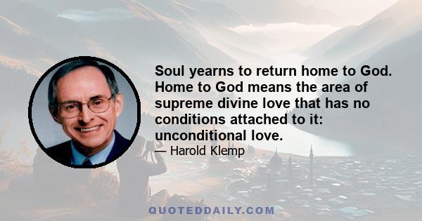 Soul yearns to return home to God. Home to God means the area of supreme divine love that has no conditions attached to it: unconditional love.