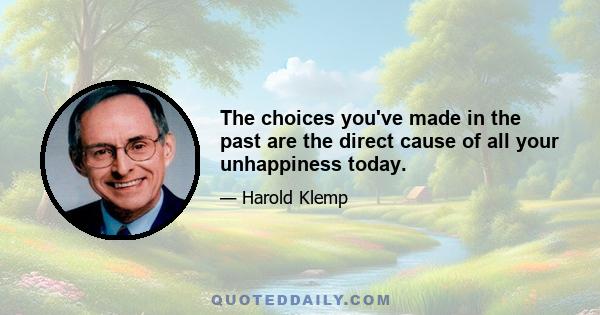 The choices you've made in the past are the direct cause of all your unhappiness today.