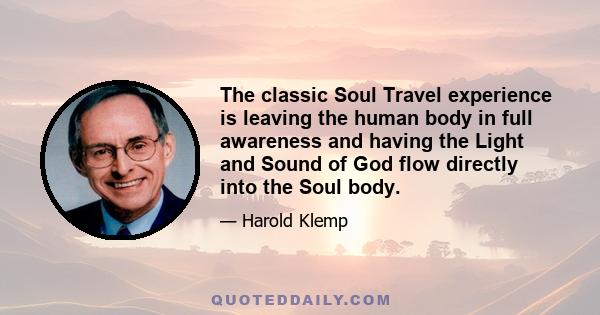 The classic Soul Travel experience is leaving the human body in full awareness and having the Light and Sound of God flow directly into the Soul body.