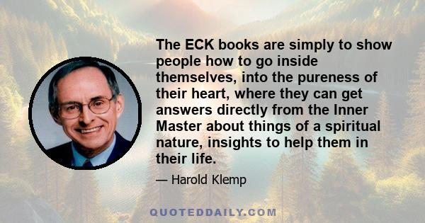 The ECK books are simply to show people how to go inside themselves, into the pureness of their heart, where they can get answers directly from the Inner Master about things of a spiritual nature, insights to help them