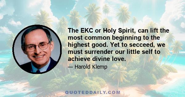 The EKC or Holy Spirit, can lift the most common beginning to the highest good. Yet to secceed, we must surrender our little self to achieve divine love.