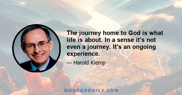 The journey home to God is what life is about. In a sense it's not even a journey. It's an ongoing experience.