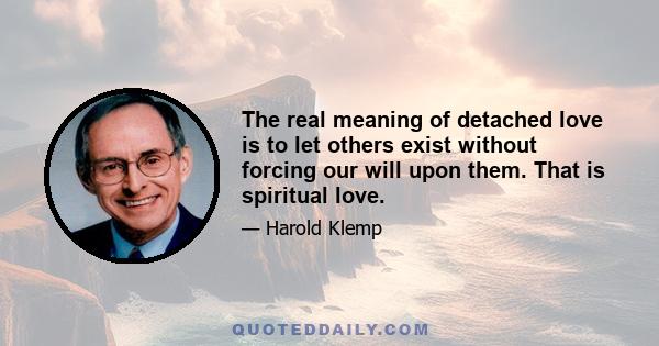 The real meaning of detached love is to let others exist without forcing our will upon them. That is spiritual love.