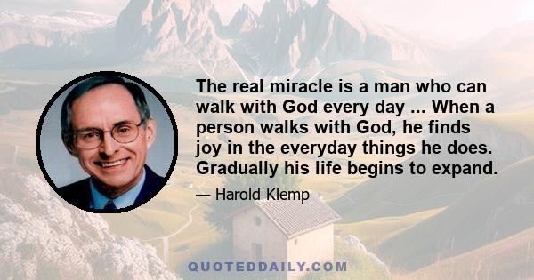 The real miracle is a man who can walk with God every day ... When a person walks with God, he finds joy in the everyday things he does. Gradually his life begins to expand.