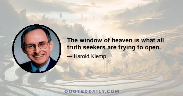 The window of heaven is what all truth seekers are trying to open.