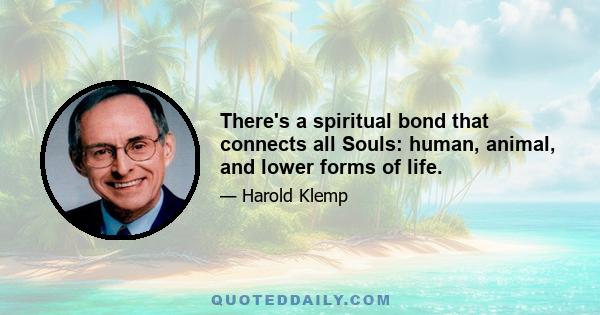 There's a spiritual bond that connects all Souls: human, animal, and lower forms of life.