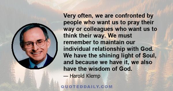 Very often, we are confronted by people who want us to pray their way or colleagues who want us to think their way. We must remember to maintain our individual relationship with God. We have the shining light of Soul,