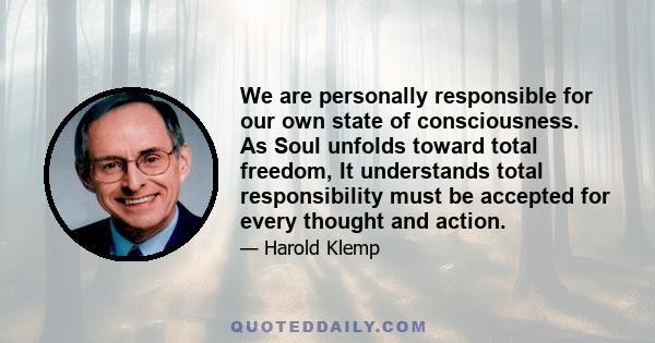 We are personally responsible for our own state of consciousness. As Soul unfolds toward total freedom, It understands total responsibility must be accepted for every thought and action.