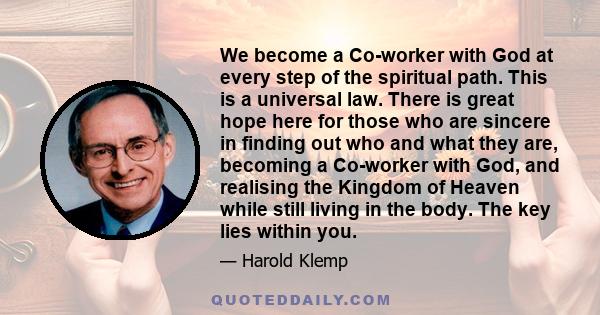 We become a Co-worker with God at every step of the spiritual path. This is a universal law. There is great hope here for those who are sincere in finding out who and what they are, becoming a Co-worker with God, and