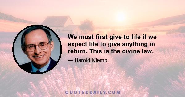 We must first give to life if we expect life to give anything in return. This is the divine law.