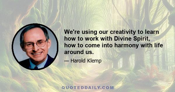 We're using our creativity to learn how to work with Divine Spirit, how to come into harmony with life around us.