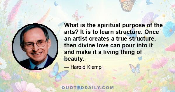 What is the spiritual purpose of the arts? It is to learn structure. Once an artist creates a true structure, then divine love can pour into it and make it a living thing of beauty.