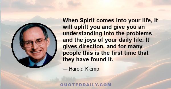 When Spirit comes into your life, It will uplift you and give you an understanding into the problems and the joys of your daily life. It gives direction, and for many people this is the first time that they have found