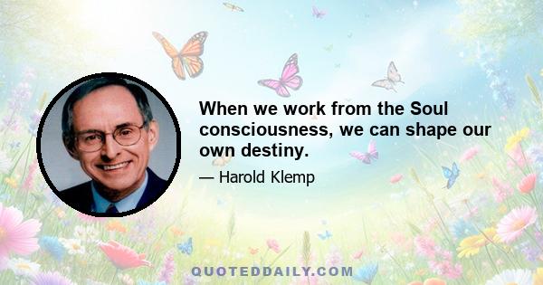 When we work from the Soul consciousness, we can shape our own destiny.