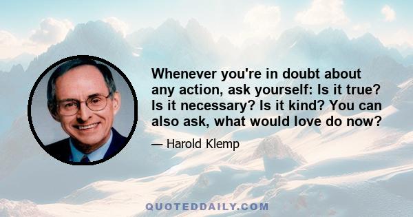 Whenever you're in doubt about any action, ask yourself: Is it true? Is it necessary? Is it kind? You can also ask, what would love do now?