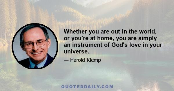 Whether you are out in the world, or you're at home, you are simply an instrument of God's love in your universe.