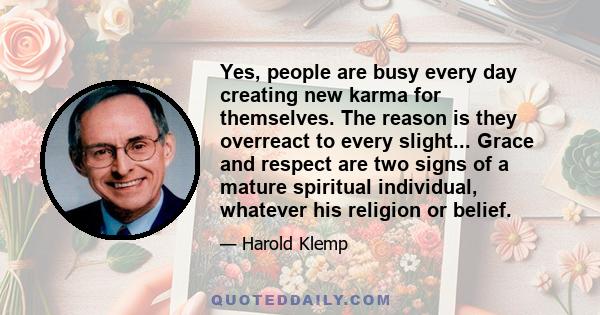 Yes, people are busy every day creating new karma for themselves. The reason is they overreact to every slight... Grace and respect are two signs of a mature spiritual individual, whatever his religion or belief.