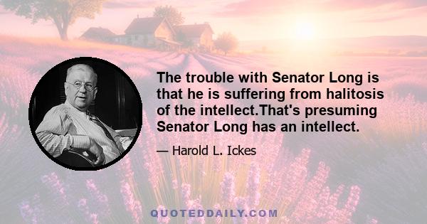 The trouble with Senator Long is that he is suffering from halitosis of the intellect.That's presuming Senator Long has an intellect.