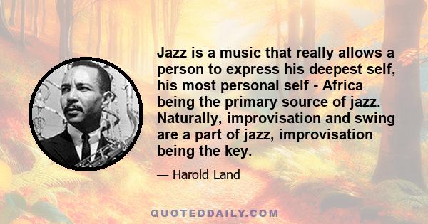 Jazz is a music that really allows a person to express his deepest self, his most personal self - Africa being the primary source of jazz. Naturally, improvisation and swing are a part of jazz, improvisation being the