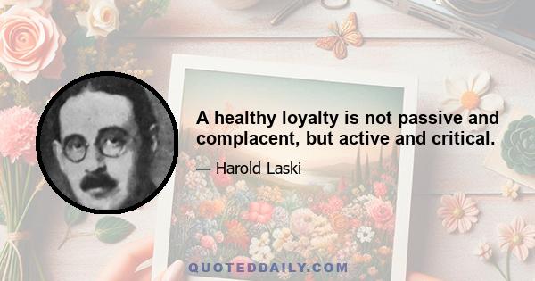 A healthy loyalty is not passive and complacent, but active and critical.