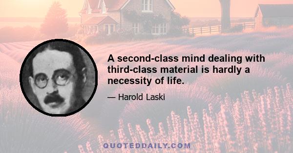 A second-class mind dealing with third-class material is hardly a necessity of life.