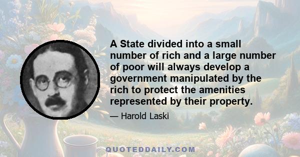 A State divided into a small number of rich and a large number of poor will always develop a government manipulated by the rich to protect the amenities represented by their property.