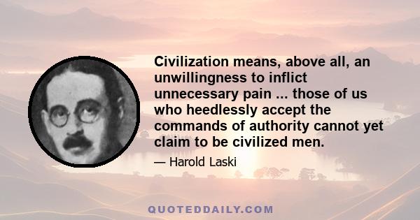 Civilization means, above all, an unwillingness to inflict unnecessary pain ... those of us who heedlessly accept the commands of authority cannot yet claim to be civilized men.