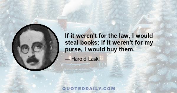 If it weren't for the law, I would steal books; if it weren't for my purse, I would buy them.