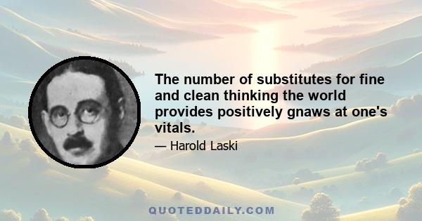 The number of substitutes for fine and clean thinking the world provides positively gnaws at one's vitals.