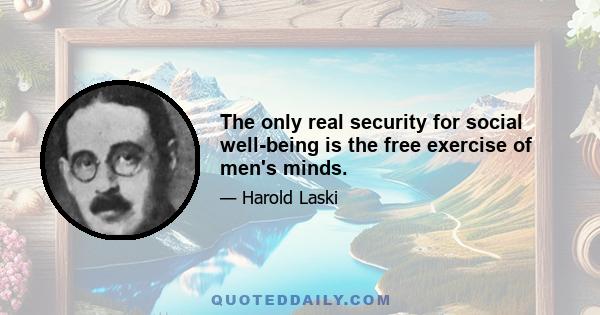 The only real security for social well-being is the free exercise of men's minds.