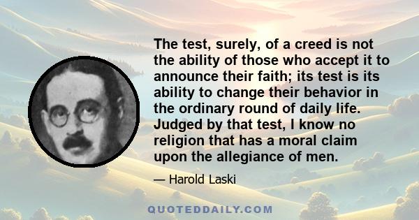 The test, surely, of a creed is not the ability of those who accept it to announce their faith; its test is its ability to change their behavior in the ordinary round of daily life. Judged by that test, I know no