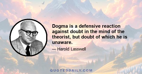 Dogma is a defensive reaction against doubt in the mind of the theorist, but doubt of which he is unaware.