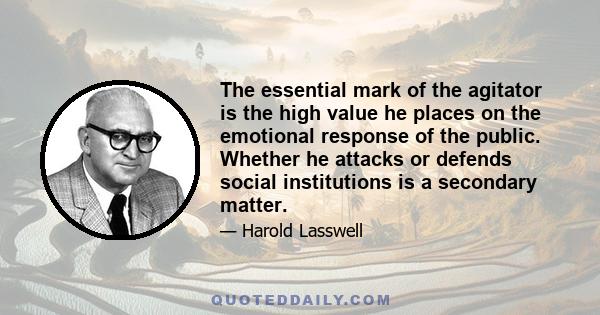 The essential mark of the agitator is the high value he places on the emotional response of the public. Whether he attacks or defends social institutions is a secondary matter.