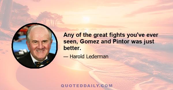 Any of the great fights you've ever seen, Gomez and Pintor was just better.