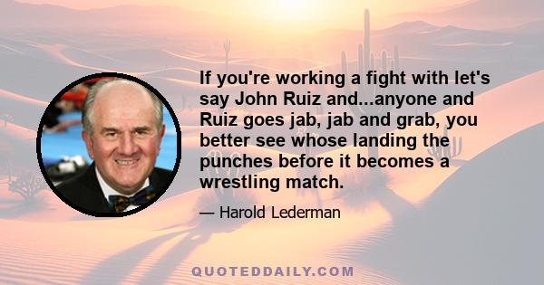 If you're working a fight with let's say John Ruiz and...anyone and Ruiz goes jab, jab and grab, you better see whose landing the punches before it becomes a wrestling match.