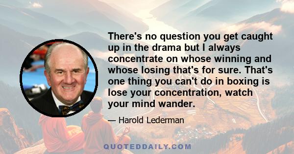 There's no question you get caught up in the drama but I always concentrate on whose winning and whose losing that's for sure. That's one thing you can't do in boxing is lose your concentration, watch your mind wander.