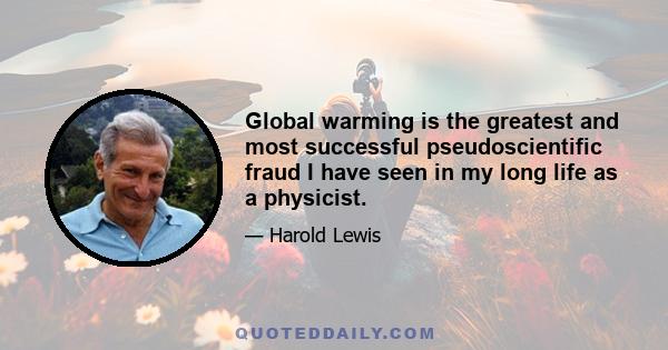 Global warming is the greatest and most successful pseudoscientific fraud I have seen in my long life as a physicist.