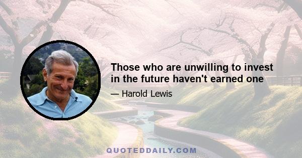 Those who are unwilling to invest in the future haven't earned one