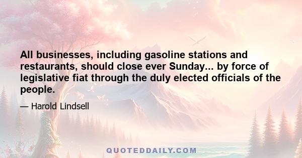 All businesses, including gasoline stations and restaurants, should close ever Sunday... by force of legislative fiat through the duly elected officials of the people.