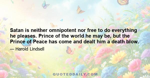 Satan is neither omnipotent nor free to do everything he pleases. Prince of the world he may be, but the Prince of Peace has come and dealt him a death blow.