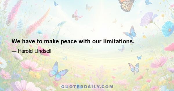 We have to make peace with our limitations.