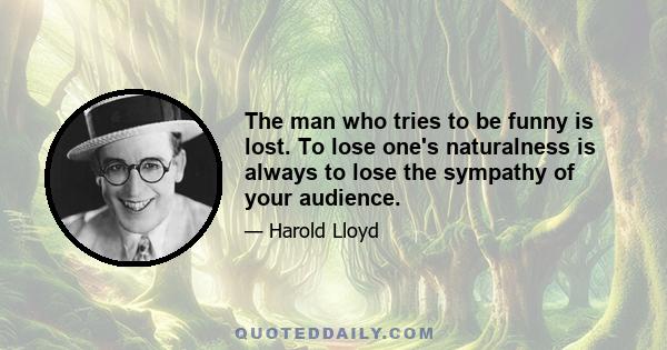 The man who tries to be funny is lost. To lose one's naturalness is always to lose the sympathy of your audience.