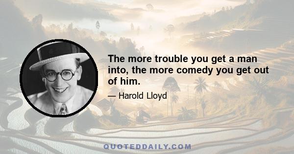 The more trouble you get a man into, the more comedy you get out of him.