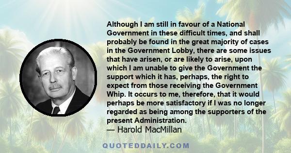 Although I am still in favour of a National Government in these difficult times, and shall probably be found in the great majority of cases in the Government Lobby, there are some issues that have arisen, or are likely