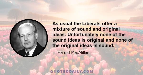 As usual the Liberals offer a mixture of sound and original ideas. Unfortunately none of the sound ideas is original and none of the original ideas is sound.