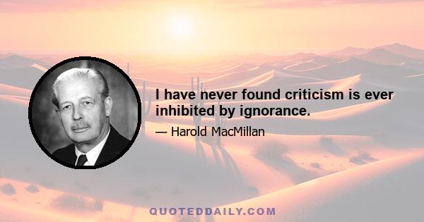 I have never found criticism is ever inhibited by ignorance.