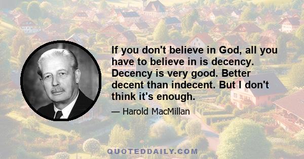 If you don't believe in God, all you have to believe in is decency. Decency is very good. Better decent than indecent. But I don't think it's enough.